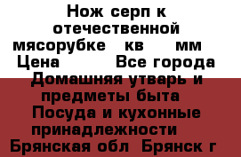 Нож-серп к отечественной мясорубке ( кв.8.3 мм) › Цена ­ 250 - Все города Домашняя утварь и предметы быта » Посуда и кухонные принадлежности   . Брянская обл.,Брянск г.